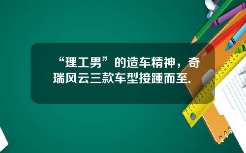 “理工男”的造车精神,奇瑞风云三款车型接踵而至.