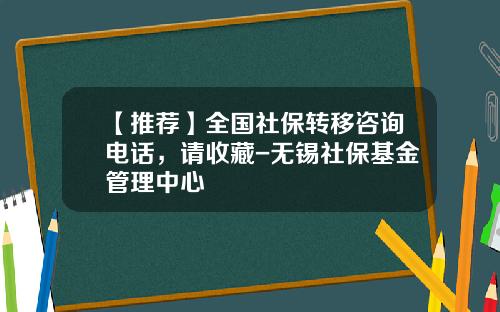【推荐】全国社保转移咨询电话,请收藏-无锡社保基金管理中心