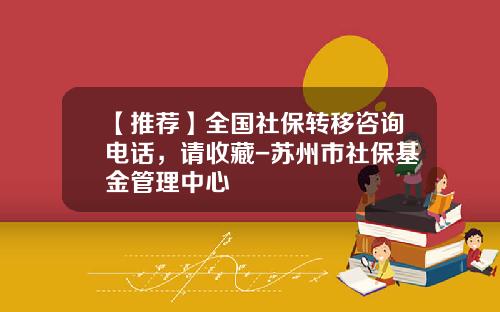 【推荐】全国社保转移咨询电话,请收藏-苏州市社保基金管理中心