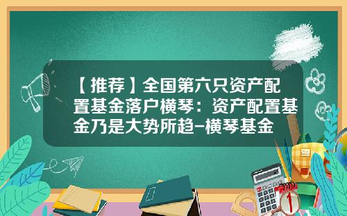 【推荐】全国第六只资产配置基金落户横琴:资产配置基金乃是大势所趋-横琴基金