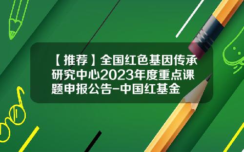 【推荐】全国红色基因传承研究中心2023年度重点课题申报公告-中国红基金
