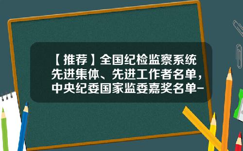 【推荐】全国纪检监察系统先进集体、先进工作者名单,中央纪委国家监委嘉奖名单-内蒙古龙兴投资有限责任公司