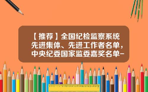 【推荐】全国纪检监察系统先进集体、先进工作者名单,中央纪委国家监委嘉奖名单-重庆中威路桥工程有限公司