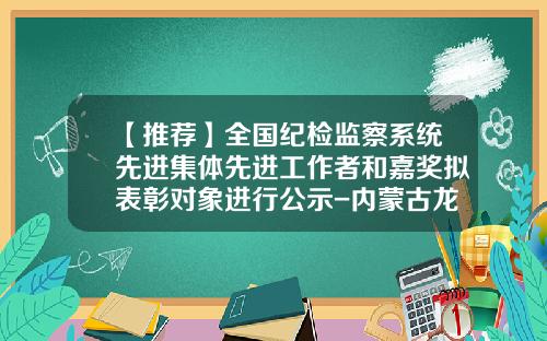 【推荐】全国纪检监察系统先进集体先进工作者和嘉奖拟表彰对象进行公示-内蒙古龙兴投资有限责任公司
