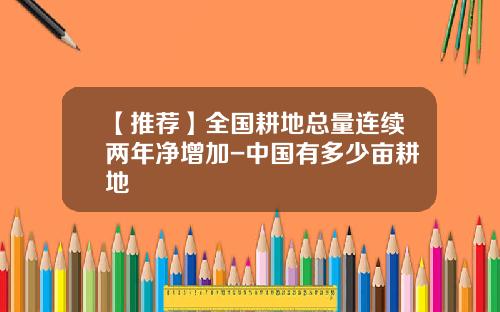 【推荐】全国耕地总量连续两年净增加-中国有多少亩耕地