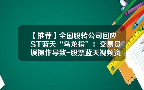 【推荐】全国股转公司回应ST蓝天“乌龙指”:交易员误操作导致-股票蓝天视频资讯最新