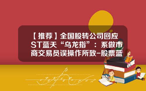 【推荐】全国股转公司回应ST蓝天“乌龙指”:系做市商交易员误操作所致-股票蓝天视频资讯最新
