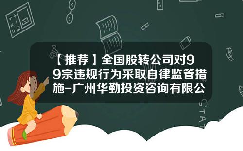 【推荐】全国股转公司对99宗违规行为采取自律监管措施-广州华勤投资咨询有限公司地址