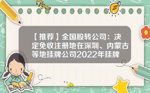 【推荐】全国股转公司:决定免收注册地在深圳、内蒙古等地挂牌公司2022年挂牌初费和年费-股转系统挂牌初费多少