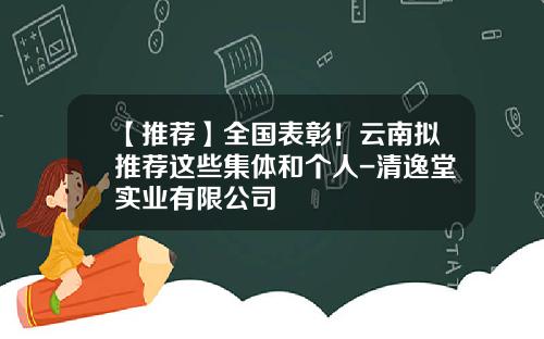 【推荐】全国表彰!云南拟推荐这些集体和个人-清逸堂实业有限公司