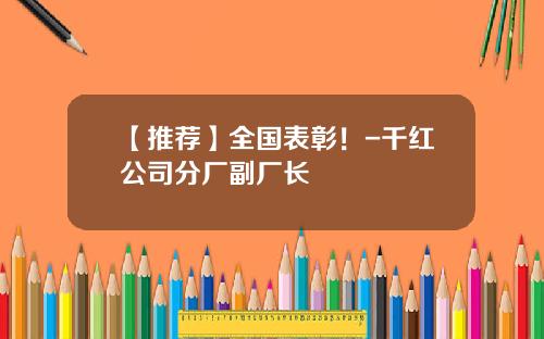 【推荐】全国表彰!-千红公司分厂副厂长