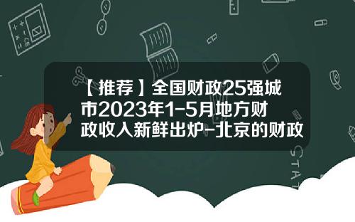 【推荐】全国财政25强城市2023年1-5月地方财政收入新鲜出炉-北京的财政收入是多少
