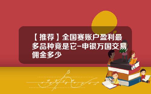 【推荐】全国赛账户盈利最多品种竟是它-申银万国交易佣金多少