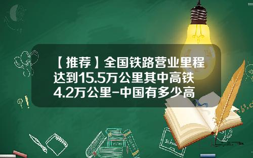 【推荐】全国铁路营业里程达到15.5万公里其中高铁4.2万公里-中国有多少高铁
