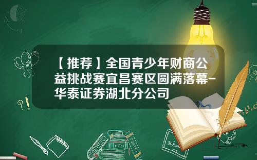 【推荐】全国青少年财商公益挑战赛宜昌赛区圆满落幕-华泰证券湖北分公司