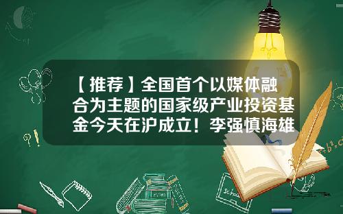 【推荐】全国首个以媒体融合为主题的国家级产业投资基金今天在沪成立!李强慎海雄共同揭牌-华沪基金