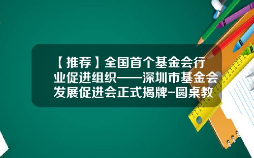【推荐】全国首个基金会行业促进组织——深圳市基金会发展促进会正式揭牌-圆桌教育基金会