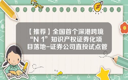 【推荐】全国首个深港跨境“N+1”知识产权证券化项目落地-证券公司直投试点管理办法