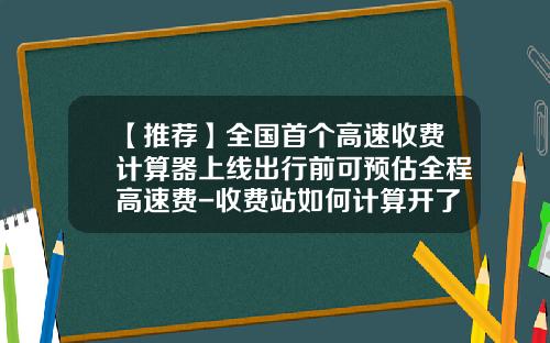 【推荐】全国首个高速收费计算器上线出行前可预估全程高速费-收费站如何计算开了多少公里