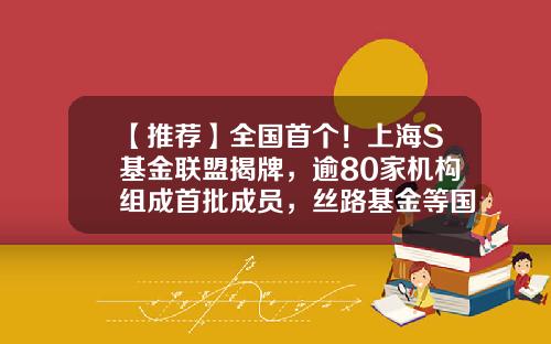 【推荐】全国首个!上海S基金联盟揭牌,逾80家机构组成首批成员,丝路基金等国家级母基金在列-丝路基金.
