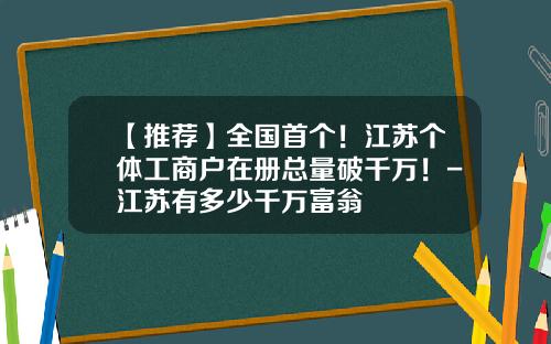 【推荐】全国首个!江苏个体工商户在册总量破千万!-江苏有多少千万富翁
