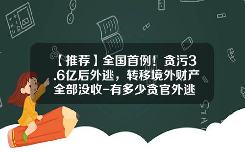 【推荐】全国首例!贪污3.6亿后外逃,转移境外财产全部没收-有多少贪官外逃