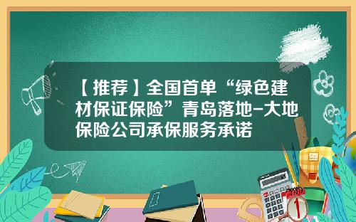 【推荐】全国首单“绿色建材保证保险”青岛落地-大地保险公司承保服务承诺