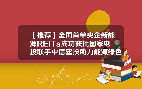 【推荐】全国首单央企新能源REITs成功获批国家电投联手中信建投助力能源绿色转型-首投基金