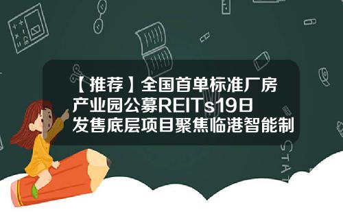 【推荐】全国首单标准厂房产业园公募REITs19日发售底层项目聚焦临港智能制造产业-临港基金