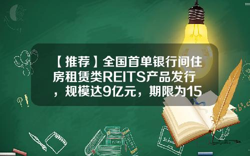 【推荐】全国首单银行间住房租赁类REITS产品发行,规模达9亿元,期限为15年-基金产品期限