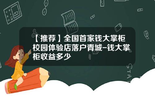 【推荐】全国首家钱大掌柜校园体验店落户青城-钱大掌柜收益多少