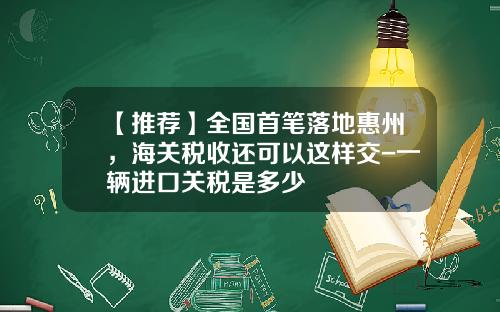 【推荐】全国首笔落地惠州,海关税收还可以这样交-一辆进口关税是多少