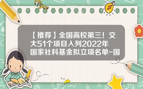 【推荐】全国高校第三！交大51个项目入列2022年国家社科基金拟立项名单-国家社科基金青年项目