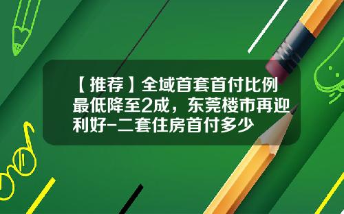 【推荐】全域首套首付比例最低降至2成,东莞楼市再迎利好-二套住房首付多少