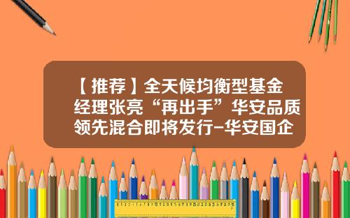 【推荐】全天候均衡型基金经理张亮“再出手”华安品质领先混合即将发行-华安国企改革基金
