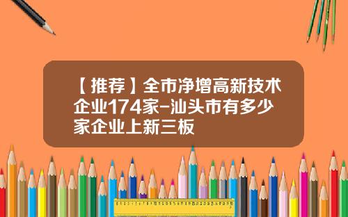 【推荐】全市净增高新技术企业174家-汕头市有多少家企业上新三板