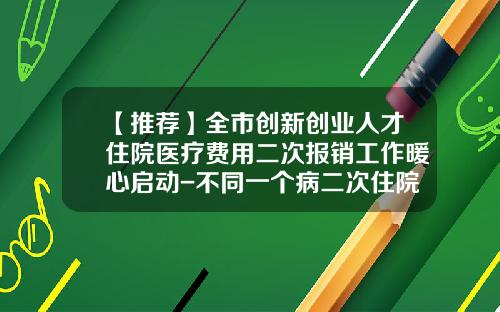 【推荐】全市创新创业人才住院医疗费用二次报销工作暖心启动-不同一个病二次住院报销多少