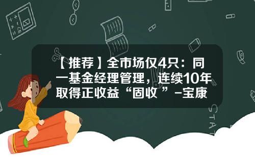 【推荐】全市场仅4只:同一基金经理管理,连续10年取得正收益“固收+”-宝康债券基金