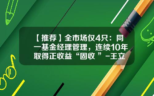 【推荐】全市场仅4只:同一基金经理管理,连续10年取得正收益“固收+”-王立基金