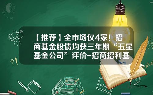 【推荐】全市场仅4家!招商基金股债均获三年期“五星基金公司”评价-招商招利基金