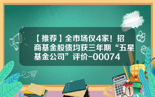 【推荐】全市场仅4家!招商基金股债均获三年期“五星基金公司”评价-000746基金净值查询