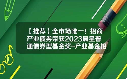 【推荐】全市场唯一!招商产业债券荣获2023晨星普通债券型基金奖-产业基金招商