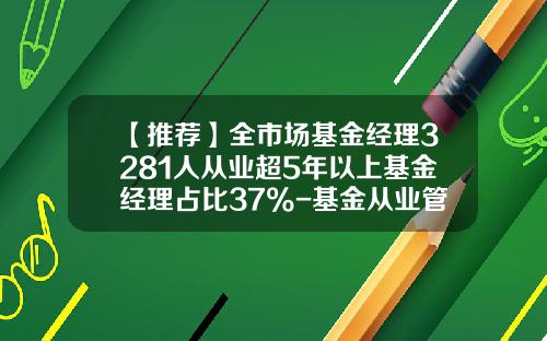【推荐】全市场基金经理3281人从业超5年以上基金经理占比37%-基金从业管理