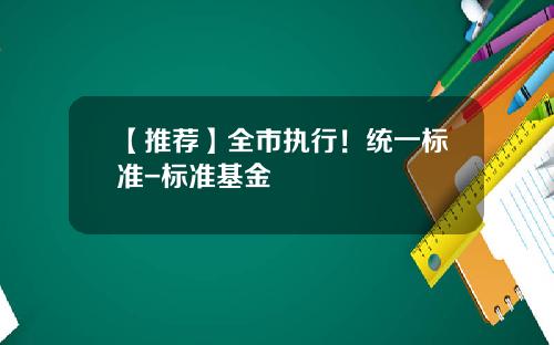 【推荐】全市执行！统一标准-标准基金