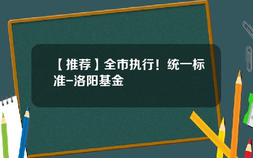 【推荐】全市执行!统一标准-洛阳基金