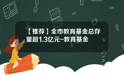 【推荐】全市教育基金总存量超1.3亿元-教育基金