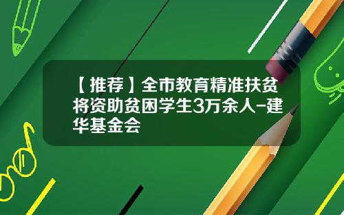 【推荐】全市教育精准扶贫将资助贫困学生3万余人-建华基金会