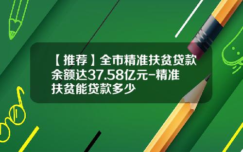 【推荐】全市精准扶贫贷款余额达37.58亿元-精准扶贫能贷款多少
