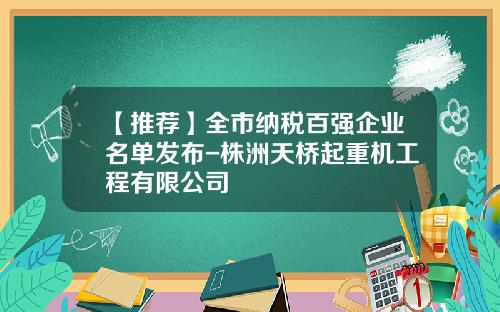 【推荐】全市纳税百强企业名单发布-株洲天桥起重机工程有限公司