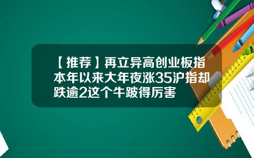【推荐】再立异高创业板指本年以来大年夜涨35沪指却跌逾2这个牛跛得厉害